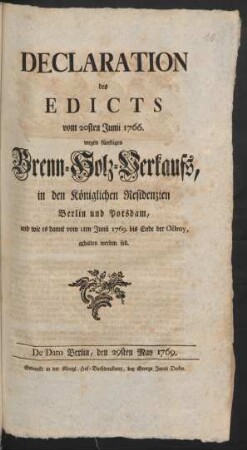 Declaration des Edicts vom 20sten Junii 1766. wegen künftigen Brenn-Holz-Verkaufs, in den Königlichen Residenzien Berlin und Potsdam, und wie es damit vom 1ten Junii 1769. bis Ende der Octroy, gehalten werden soll : De Dato Berlin, den 29sten May 1769