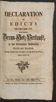 Declaration des Edicts vom 20sten Junii 1766. wegen künftigen Brenn-Holz-Verkaufs, in den Königlichen Residenzien Berlin und Potsdam, und wie es damit vom 1ten Junii 1769. bis Ende der Octroy, gehalten werden soll : De Dato Berlin, den 29sten May 1769