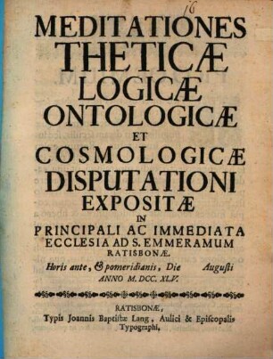 Meditationes theticae, logicae, ontologicae et cosmologicae, disputationi expositae ad St. Emmeramum Ratisbonae