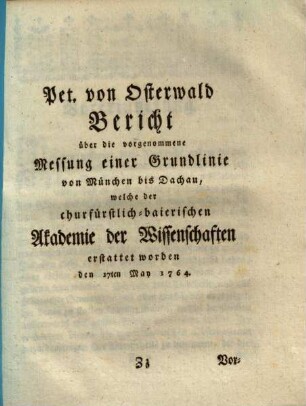 Bericht über die vorgenommene Messung einer Grundlinie von München bis Dachau, welche der churfürstlich-baierischen Akademie der Wissenschaften erstattet worden den 17ten May 1764