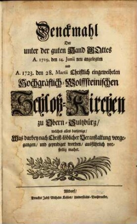 Denckmahl Der unter der guten Hand Gottes A. 1719. den 14. Junii neu angelegten und A. 1723. den 28. Martii Christlich eingeweiheten Hochgräflich-Wolffsteinischen Schloß-Kirchen zu Obern-Sultzbürg, welches alles dasjenige, Was darbey nach Christ-löblicher Veranstaltung vorgegangen, und geprediget worden, ausführlich vorstellig machet