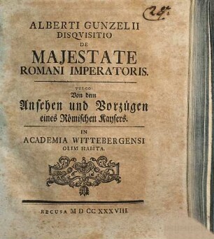 Alberti Gunzelii Disqvisitio De Majestate Romani Imperatoris. Vulgo: Von dem Ansehen und Vorzügen eines Römischen Kaysers : In Academia Wittebergensi Olim Habita