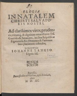 ELEGIA || IN NATALEM || CHRISTI SALVATO=||RIS NOSTRI,|| Ad clarissimos viros ... || Consules & Senatores, inclitae Reipublicae || Lignicensis, &c. Dominos & Patronos || suos plurimum colendos;|| SCRIPTA à || IOHANNE LANGIO || Lignic. Sil.||