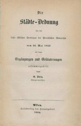 Die Städte-Ordnung für die sechs östlichen Provinzen der Preußischen Monarchie vom 30. Mai 1853 mit deren Ergänzungen und Erläuterungen