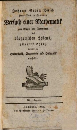 Johann Georg Büsch Professors in Hamburg Versuch einer Mathematik zum Nuzzen und Vergnügen des bürgerlichen Lebens, 2. Welcher die Hydrostatik, Aerometrie und Hydraulik enthält