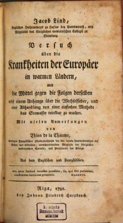 Jacob Lind, königlichen Hospitalarzts zu Haslar bey Portsmouth, und Mitglieds der königlichen medicinischen Collegii zu Edimburg Versuch über die Krankheiten der Europäer in warmen Ländern, und die Mittel gegen die Folgen derselben : nebst einem Anhange über die Wechselfieber, und einer Abhandlung von einer einfachen Methode das Seewasser trinkbar zu machen