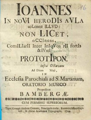Ioannes In Novi Herodis Avla Solenne Illvd : Non Licet, Occinens, Consiliarii Inter Iniquos Pii fortis & Iusti Prototipon. infra Octavam Ad Diem ... Maji, In Ecclesia Parochiali ad S. Martinum, Oratorio Musico Propositus Bambergae