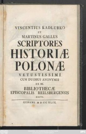 Vincentius Kadlubko Et Martinus Gallus Scriptores Historiæ Poloniæ : Vetustissimi Cum Duobus Anonymis Ex Ms. Bibliothecæ Episcopalis Heilsbergensis Editi