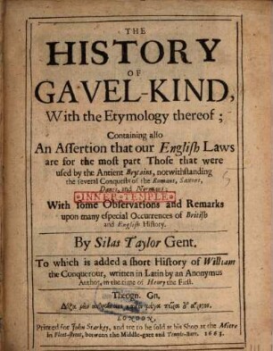The history of gavel-kind, with the Etymology thereof : containing also an assertion that our English Laws are for the most part those that were used by the ancient Brytains ; To which is added a short History of William the Conquerour, written in latin by an Anonymus Author, in the time of Henry the First
