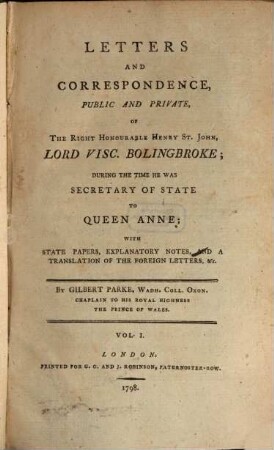 Letters and Correspondence, public and private of the Right Honourable Henry St. John, lord visc. Bolingbroke, during the time he was Secretary of State to Queen Anne : with state papers, explanatory notes and a translation of the foreign letters etc.. 1