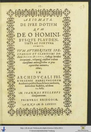 AXIOMATA. DE IVRE DOTIVM QVAE ... AVTHORITATE ... DOctoris IACOBI BILONII, Collegij Iuridici Decurionis ... IN ARCHIDVCALI FRIBVRGENSI HARELVNGORVM Academia publicè hora & loco consuetis, defendere studebit, ad diem 12. Iulij. M. IOANNES HELLERVS Oenipontanus.