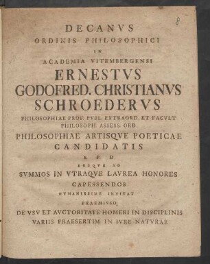 Decanus Ordinis Philosophici In Academia Vitembergensi Ernestus Godofred. Christianus Schroederus Philosophiae Prof. Publ. Extraord. Et Facult Philosoph. Assess. Ord Philosophiae Artisque Poeticae Candidatis S. P. D. Eosque Ad Summos In Utraque Laurea Honores Capessendos Humanissime Invitat Praemisso De Usu Et Auctoritate Homeri In Disciplinis Variis Praesertim In Iure Naturae