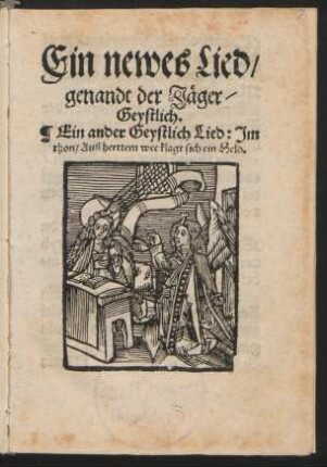 Ein newes Lied/|| genandt der Jæger/|| Geystlich.|| Ein ander Geystlich Lied: Jm || thon/ Auß herttem wee klagt sich ein Held.||(AVß hertem wee klagt Mensch||lichs gschlecht ... ||)