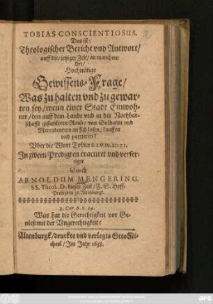 Tobias Conscientiosus, Das ist: Theologischer Bericht und Antwort/ auff die/ jetziger Zeit/ an manchem Ort/ Hochnötige Gewissens-Frage/ Was zu halten und zu gewarten sey/ wenn einer Stadt Einwohner/ den auff dem Lande und in der Nachbarschafft gesamleten Raub/ von Soldaten und Mercadentern an sich losen/ kauffen und partieren? : Uber die Wort Tobiae c. 2. v. 19. 20. 21. In zween Predigten tractiret und verfertiget
