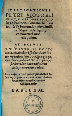 Castigationes Petri Victorii in M. T. Ciceronis epistolas ad Pompon. Atticum, M. Brutum, & Q. Fratrem, longe eruditissimae, & quae prolixi quoque commentarii vice esse possint : Adiecimus ex diversis doctorum lucubrationibus difficilium aliquot locorum explicationes supra CCCC. ...