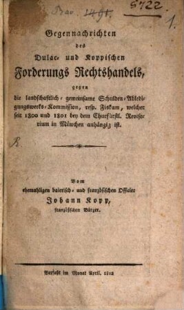Johann Kopps Gegennachrichten des Dulac und Koppischen Forderungs Rechtshandels, gegen die landschaftlich-gemeinsame Schulden-Abledigungswerks-Kommission, resp. Fiskum, welcher seit 1800 und 1801 bey dem churfürstl. Revisorium in München anhängig ist