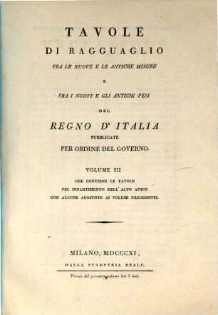 Tavole di ragguaglio fra le nuove e le antiche misure e fra i nuovi e gli antichi pesi del regno d'Italia. 3, Che contiene le tavole pei dipartimento dell'alto adige con alcune aggiunte ai volumi precedenti