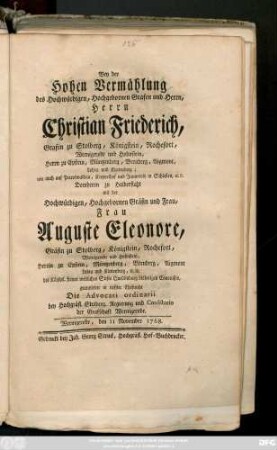 Bey der Hohen Vermählung des Hochwürdigen, Hochgebornen Grafen und Herrn, Herrn Christian Friederich, Grafen zu Stolberg, ... mit der Hochwürdigen, Hochgebornen Gräfin und Frau, Frau Auguste Eleonore, Gräfin zu Stolberg, ... gratulirten in tiefster Ehrfurcht Die Advocati ordinarii bey Hochgräfl. Stolberg. Regierung und Consistorio der Grafschaft Wernigerode : Wernigerode, den 11 November 1768.