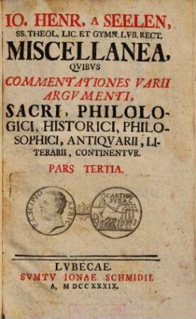 Io. Henr. A Seelen, SS. Theol. Lic. Et Gymn. Lvb. Rect. Miscellanea, Qvibvs Commentationes Varii Argvmenti, Sacri, Philologici, Historici, Philosophici, Antiqvarii, Literarii, Continentvr, 3