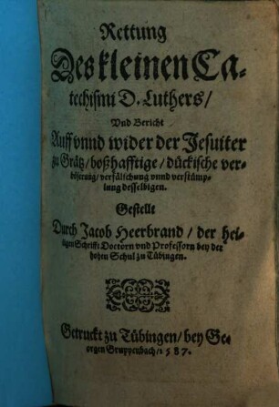 Rettung des kleinen Catechismi D. Luthers Und Bericht Auff unnd wider der Jesuiter zu Grätz boßhafftige, dückische verböserung, verfälschung unnd verstümplung desselbigen