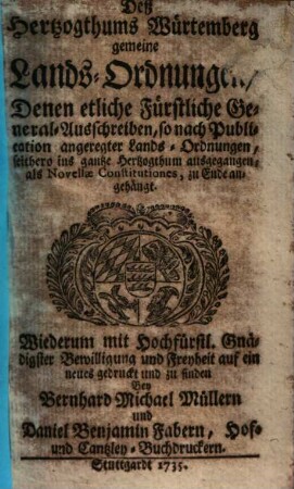 Des Hertzogthums Würtemberg gemeine Landsordnungen : Denen etliche fürstl. General-Ausschreiben, so nach Publication angeregter Lands-Ordnungen ... als Novellae Constitutiones zu Ende angehängt