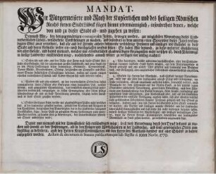 Mandat. Wir Bürgermeistere und Rath der Kayserlichen und des heiligen Römischen Reichs freyen Stadt Lübeck fügen hiemit jedermänniglich, ... zu wissen: Demnach Wir, ... zur möglichen Abwendung dieses Landverderblichen Uebels, ... und besonders in dem unterm 15ten September dieses Jahrs verkündigten Edict zwar verordnet, daß alle aus der Fremde ... in diese Stadt ... weder ein- noch durchgelassen werden sollen: So haben Wir dennoch ... nachstehendes annoch weiter zu verfügen vor nöthig erachtet ... : Actum & decretum in Senatu publicatumque sub Sigillo d. 10ten Novbr. 1770.