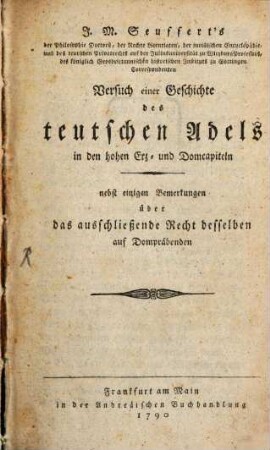 J. M. Seuffert's der Philosophie Doctors, der Rechte Licentiaten, der juristischen Encyclopädie- und des teutschen Privatrechts auf der Juliusuniversität zu Wirzburg Professors, des königlich Grosbrittannischen historischen Instituts zu Göttingen Correspondenten Versuch einer Geschichte des teutschen Adels in den hohen Erz- und Domcapiteln : nebst einigen Bemerkungen über das ausschließende Recht desselben auf Dompräbenden