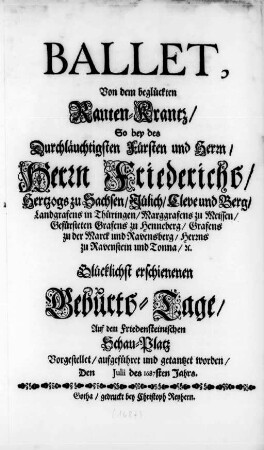 Ballet Von dem beglückten Rauten-Krantz : So bey des .̤ Herrn Friederichs, Hertzogs zu Sachsen ... glücklichst erschienenen Geburth-Tage auf dem Friedensteinischen Schau-Platz Vorgestellet/ aufgeführet und getantzet worden, Den [...] Julii des 1687sten Jahrs