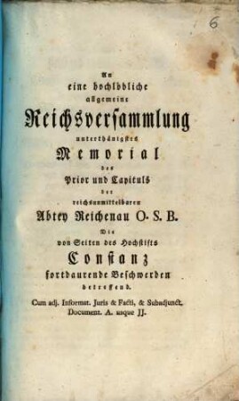 An eine hochlöbliche allgemeine Reichsversammlung unterthänigstes Memorial des Prior und Capituls der reichsunmittelbaren Abtey Reichenau O.S.B., die von Seiten des Hochstifts Constanz fortdaurende Beschwerden betreffend : cum adj. Informat. Iuris et Facti et subadjunct. Document. A. usque JJ.