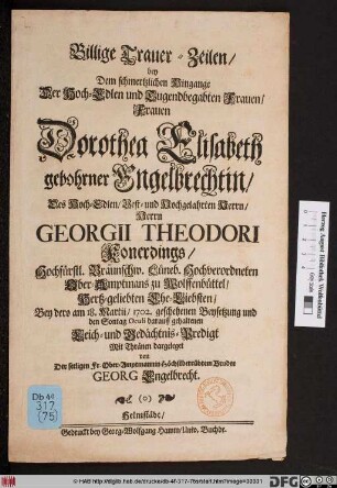 Billige Trauer-Zeilen/ bey Dem schmertzlichen Hingange Der Hoch-Edlen und Tugendbegabten Frauen/ Frauen Dorothea Elisabeth gebohrner Engelbrechtin/ Des ... Herrn Georgii Theodori Konerdings/ Hochfürstl. Braunschw. Lüneb. Hochverordneten Ober-Amptmans zu Wolfenbüttel/ Hertz-geliebten Ehe-Liebsten/ Bey dero am 18. Martii/ 1702 geschehenen Beysetzung und den Sontag Oculi darauff gehaltenen Leich- und Gedächtnis-Predigt : Mit Thränen dargeleget