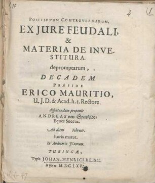 Positionum Controversarum, Ex Jure Feudali, & Materia De Investitura. depromptarum, Decadem Præside Erico Mauritio, U.J.D. & Acad. h.t. Rectore disputandam proponit Andreas von Sparfeldt/ Eques Suecus. Ad diem [ ] Februar. horis matut. In Auditorio JCtorum