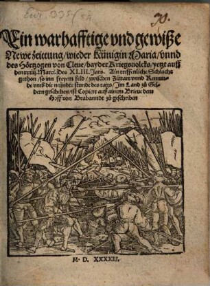 Ein warhafftige vnd gewiße Newe zeittung, wie der Künigin Maria vnnd des Hörtzogen von Cleue bayder Kriegsuolcks, yetzt auff den XXIII. Marci Des XLIII. Jars, Ain treffenliche Schlacht gethon, so inn freyem feld, zwischen Zittart vnnd Remunde vmb die neundte stunde des tags, Jm Land zu Geldern geschehen, ist : Copiert auß ainem Brieue dem Hoff von Brabanndt zu geschriben