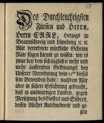 Des Durchleuchtigsten Fürsten und Herrn, Herrn Carl, Herzogs zu Braunschweig und Lüneburg [et]c. [et]c. Wir verordnete würkliche Geheime Räte fügen hiemit zu wissen: wie es zwar bey dem sich täglich je mehr und mehr äussernden Geldmangel bey Unserer Verordnung vom 12ten dieses sein Bewenden habe; nachdem Wir aber in sichere Erfahrung gebracht, daß in auswärtigen Landen, gegen Versetzung des Goldes und Silbers ... und denn hiedurch der Zweck, zu baarem Gelde im Lande zu gelangen, eben so wol als durch das Verschmelzen und Ausprägen erhalten wird ... : [Gegeben Braunschweig, den 20ten Jan. 1758]