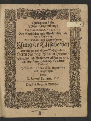 Christliche und seelige, Todes-Außtreibung/ : Auß Davids Psal. CXVI, 4.5.6. Bey ... Leichen-Bestattung Der ... Jungfer Elisabethen Des ... Herrn Michael Martin Heyns/ Bürgers und Krahmers allhier zu Leipzig/ gewesenen eheleiblichen Tochter Seeligen/