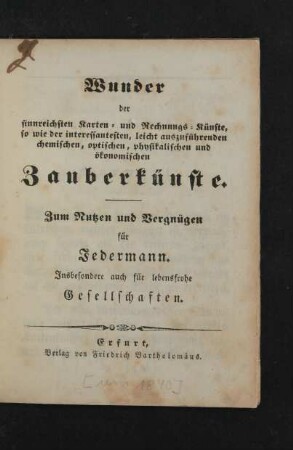 Wunder der sinnreichsten Karten- und Rechnungs-Künste, so wie der interessantesten, leicht auszuführenden chemischen, optischen, physikalischen und ökonomischen Zauberkünste : Zum Nutzen und Vergnügen für Jedermann ; Insbesondere auch für lebensfrohe Gesellschaften