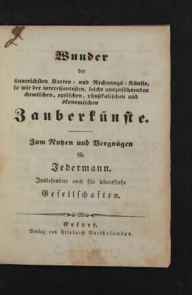 Wunder der sinnreichsten Karten- und Rechnungs-Künste, so wie der interessantesten, leicht auszuführenden chemischen, optischen, physikalischen und ökonomischen Zauberkünste : Zum Nutzen und Vergnügen für Jedermann ; Insbesondere auch für lebensfrohe Gesellschaften