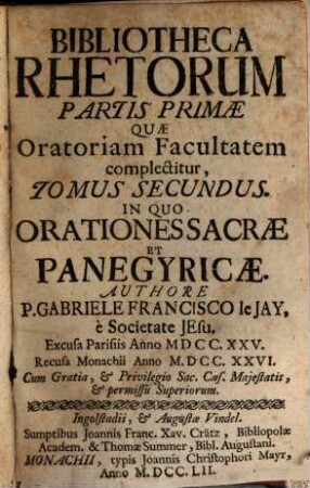 Bibliotheca Rhetorum : Praecepta & Exempla Complectens, Quae Tam ad Oratoriam facultatem, Quam Ad Poëticam pertinent, Discipulis pariter, ac Magistris Perutilis, [Tomus 2] = Pars 1,[2]. Partis Primae Quae Oratoriam Facultatem complectitur, Tomus Secundus. In Quo Orationes Sacrae, & Panegyricae