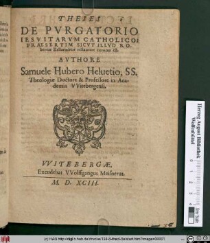 THESES || DE PVRGATORIO || IESVITARVM CATHOLICO:|| PRAESERTIM SICVT ILLVD RO-||bertus Bellarminus restaurare conatus est.|| AVTHORE || Samuele Hubero Heluetio, SS.|| Theologiae Doctore & Professore in Aca-||demia VVitebergensi.||