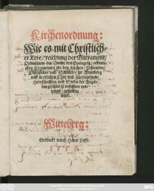 Kirchenordnung:|| Wie es mit Christlich=||er Lere/ reichung der Sacrament/|| Ordination der Diener des Euangelij/ ordenli=||chen Ceremonien/ in den Kirchen/ Visitation/|| Consistorio vnd Schulen/ zu Witteberg || vnd in etlichen Chur vnd Fürstenthum/|| Herrschafften vnd Stedte der Augs=||burgischen Confession ver=||wand/ gehalten || wird.||