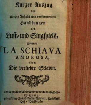 Kurzer Auszug des ganzen Inhalts und vorkommenden Handlungen des Lust- und Singspiels, genannt: La Schiava Amorosa, oder: Die verliebte Sclavin