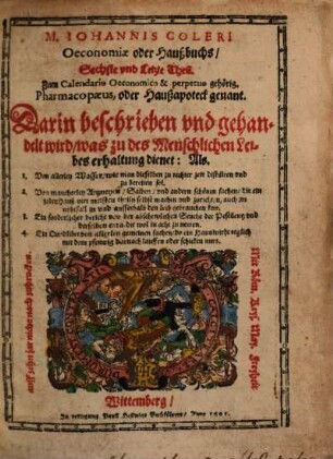 M. Johannis Coleri Calendarium Perpetuum, Et Libri Oeconomici: Das ist, Ein stetswerender Calender, darzu sehr nützliche und nötige Haußbücher : Vor die Haußwirt, Ackerleut, Apotecker, Kauffleute, Wanderßleute, Weinherrn, Gärtner, den gemeinen Handwercksleuten ... . Darinnen begrieffen ist: Ein gemeine Prognostication, auff eine jeder zeit des Jahrs, alle Kreuter, Wurtzel, Blumen und Samen, die man in einem jeden Monat ... samlen ... sol ; Auch allerley Jarmerckte ... ; Jetzund aus sonderlichen Ursachen vom Autore verbessert ... auch mit schönen Figuren gezieret