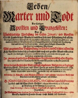 Leben, Marter und Todt Der Heiligen Apostlen und Evangelisten : Das ist: Umbständliche Verfassung der Ersten Jünger, und Apostlen Christi Handelns, und Wandels derselben Lehr, und Pflantzung deß allein-Seeligmachenden Christlich-Catholischen Glaubens, mittelst unzahlbarerm zumalen unerhöhrter Wunderwercken, in Langmütig-höchster Gedult mit Darsetzung Leib und Lebens durch entsetzliche, jedoch glorwürdigste Marter für das Heyl deß verlohrnen Menschens. Mit angemerckter Beschreibung der Länder, und Stätten, allwo die H. H. Apostlen sonmderlich geleuchtet, und noch mit grossen Wunder Gnaden durch ihre heilige Reliquien leuchten, nebens anderen vilen so geist- als weltlichen ungemeinen Historien. In zweyen abgetheilten Summarischen Registern, nemblich aller Capitulen, und dann der Namen-Geschicht- und Materien nachrichtsamblich begriffen. Allen beedes Geschlechts Gott-eifrigst-ergeben Religiosen zu begitiger Nachfolg Christi ... annemblich zu lesen