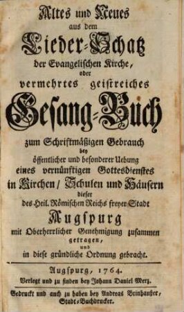 Altes und Neues aus dem Lieder-Schatz der Evangelischen Kirche, oder vermehrtes geistreiches Gesang-buch : zum Schriftmäßigen Gebrauch bey öffentlicher und besonderer Uebung eines vernünftigen Gottesdienstes in Kirchen, Schulen und Häusern dieser Reichsfreyen Stadt Augspurg