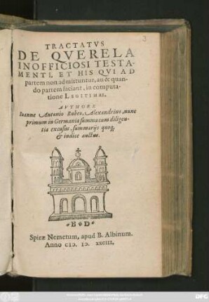TRACTATVS || DE QVERELA || INOFFICIOSI TESTA=||MENTI, ET HIS QVI AD || partem non admittuntur, an & quan-||do partem faciant, in computa-||tione LEGITIMAE.|| AVTHORE || Ioanne Antonio Rubeo, Alexandrino, nunc || primum in Germania summa cum diligen=||tia excusus, summarijs quo#[que] || et indice auctus.||