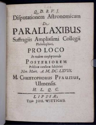 Disputationem Astronomicam De Parallaxibus Suffragiis Amplissimi Collegii Philosophici, Pro Loco In eodem consequendo Posteriorem Publicae censurae subiiciet Non. Mart. A. M.DC.LXVIII. M. Christophorus Pfauzius, Ulmensis ...