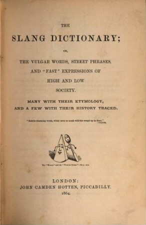 The slang dictionary : Or, the vulgar words, street phrases, and "fast" expressions of high and low society. Many with their etymology, and a few with their history traced