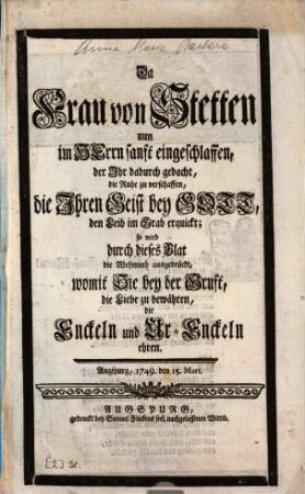 Da Frau von Stetten uun [nun] im Herrn sanft eingeschlaffen, der Ihr dadurch gedacht, die Ruhe zu verschaffen, die Ihren Geist bey Gott, den Leib im Grab erquickt; so wird durch dieses Blat die Wehmuth ausgedrückt, womit Sie bey der Gruft, die Liebe zu bewähren, die Enckeln und Ur-Enckeln ehren : Augspurg, 1749. den 15. Mart.