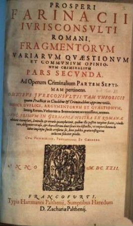 Prosperi Farinacii Iurisconsulti Romani, Fragmentorum Variarum Quaestionum Et Communium Opinionum Criminalium Pars Secunda : Ad Operum Criminalium Partem Septimam pertinens ; Omnibus Iureconsultis Tam Theoricis quam Practicis in Civilibus & Criminalibus apprime utilis ; Indice Duplici, Argumentorum Et Quaestionum, Itemq[ue] Rerum, Verborum ac Sententiarum accuratissimo, annexo