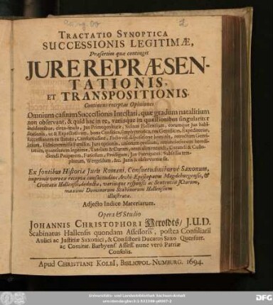 Tractatio Synoptica Successionis Legitimae, Praesertim quae contingit Iure Repraesentationis, Et Transpositionis : Continens receptas Opiniones Omnium casuum Successionis Intestati ... Ex fontibus Historiae Iuris Romani, Consuetudinibus ve Saxonum, imprimis vero ex recepta consuetudine Archi-Episcopatus Magdeburgensis, & Civitatis Hallensis ... ; Adiecto Indice Materiarum