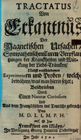 Tractatus von Erkantnus der magnetischen Ursachen, sympathetischen Curen, Verpflantzungen der Kranckheiten und Würckungen der Liebs-Träncken : nebst verschiedenen Experimenten u. Proben, welche bewähren, was man hierin setzet